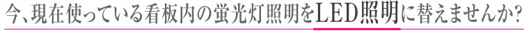 今、現在使っている看板内の蛍光灯照明をLED照明に替えませんか？